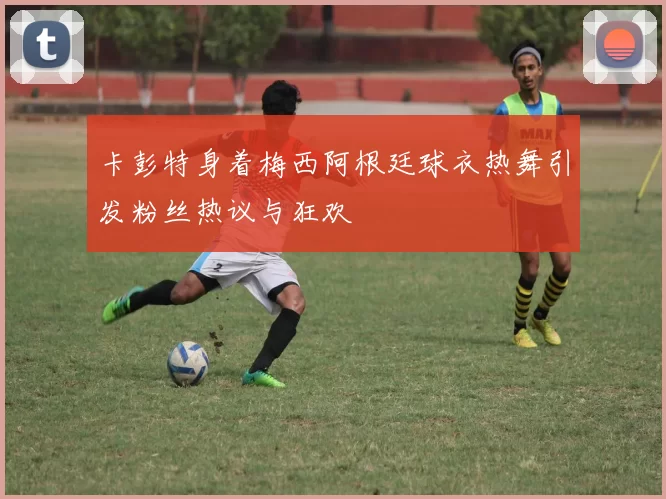 卡彭特身着梅西阿根廷球衣热舞引发粉丝热议与狂欢