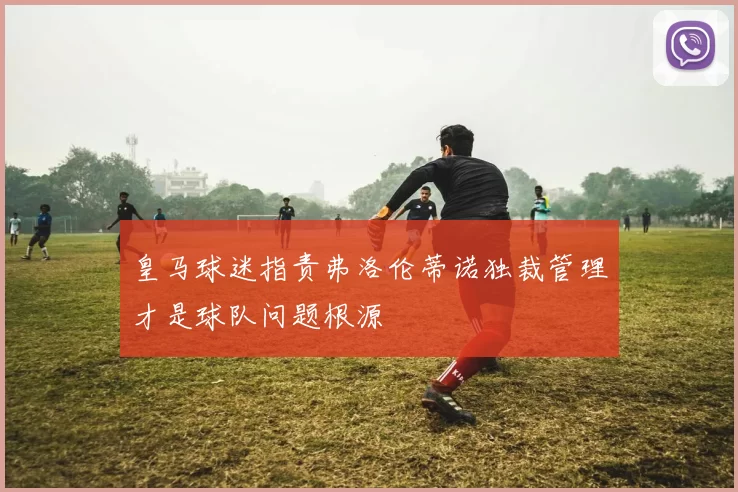 皇马球迷指责弗洛伦蒂诺独裁管理才是球队问题根源